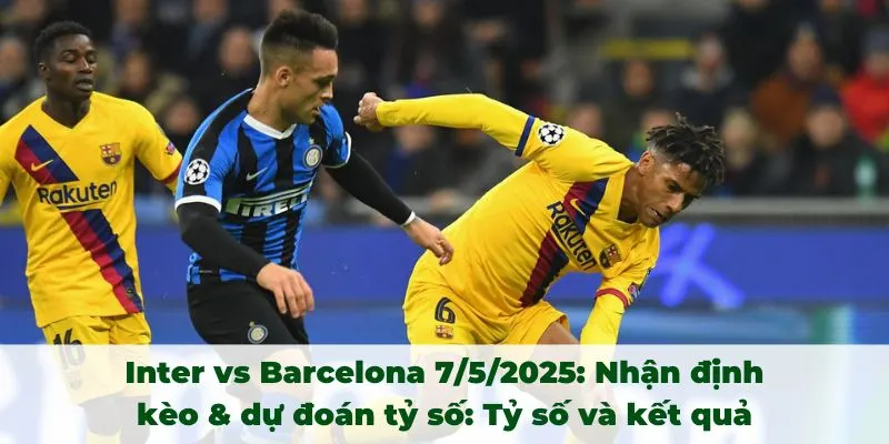 Inter vs Barcelona 7/5/2025 Nhận định kèo & dự đoán tỷ số: Tỷ số và kết quả